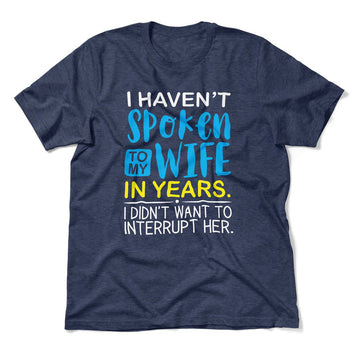 I Haven't Spoken To My Wife In Years, I Didn't Want To Interrupt Her Men/Unisex T-Shirt in Heather Navy color
